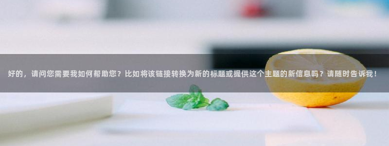 k8凯发是真的吗：好的，请问您需要我如何帮助您？比如将该链接转换为新的标题或提供这个主题的新信息吗？请随时告诉我！