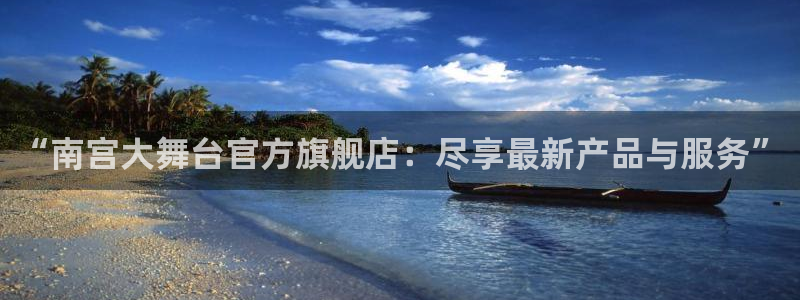 k8凯发平台app下载安装：“南宫大舞台官方旗舰店：尽享最新产品与服务”