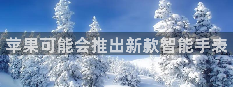 凯发k8官凯发k8官网：苹果可能会推出新款智能手表
