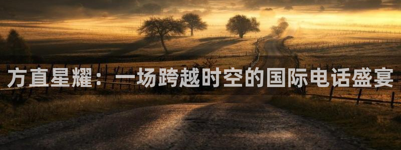 k8凯发app最新版：方直星耀：一场跨越时空的国际电话盛宴