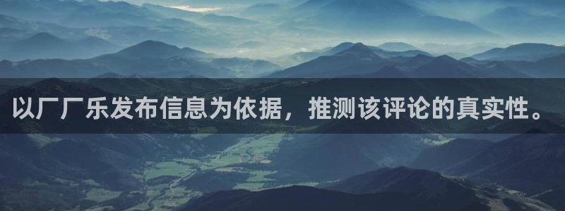 凯发动力：以厂厂乐发布信息为依据，推测该评论的真实性。