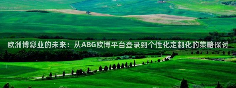 k8凯发登录网：欧洲博彩业的未来：从ABG欧博平台登录到个性化定制化的策略探讨