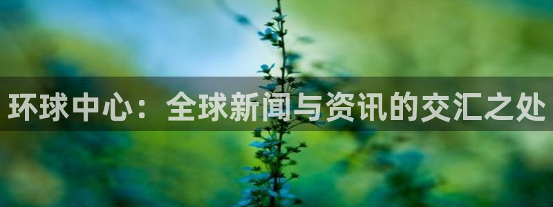 凯发k8官网首页登录：环球中心：全球新闻与资讯的交汇之处