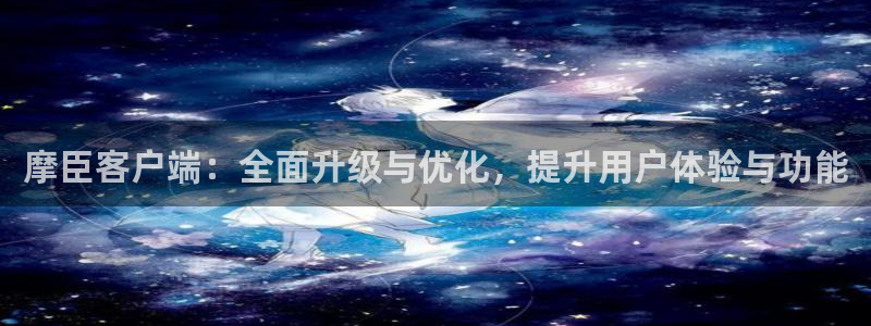 k8凯发平台链接：摩臣客户端：全面升级与优化，提升用户体验与功能