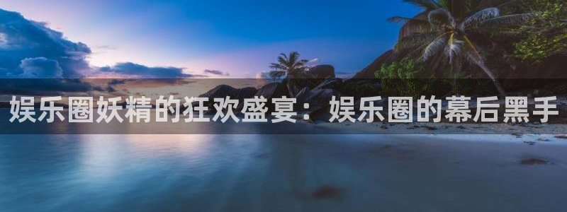 k8凯发官网：娱乐圈妖精的狂欢盛宴：娱乐圈的幕后黑手