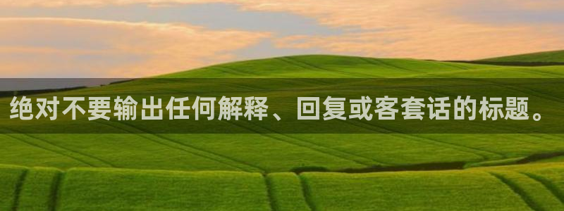 k8凯发app网页入口：绝对不要输出任何解释、回复或客套话的标题。