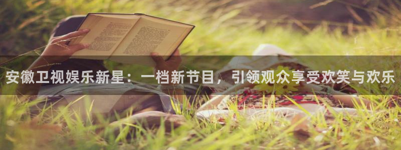 广州凯发：安徽卫视娱乐新星：一档新节目，引领观众享受欢笑与欢乐