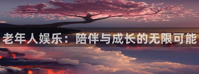 凯发娱乐k8：老年人娱乐：陪伴与成长的无限可能