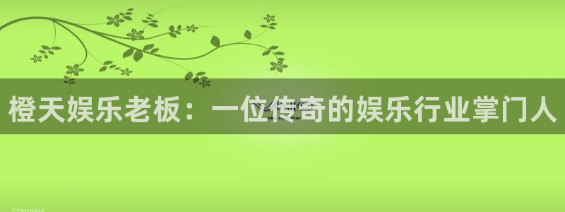 凯发·k8官网：橙天娱乐老板：一位传奇的娱乐行业掌门人