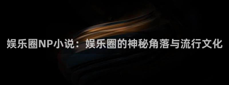 凯发k8官网下载：娱乐圈NP小说：娱乐圈的神秘角落与流行文化