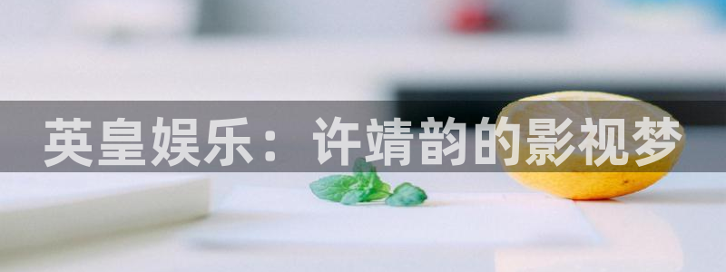 k8凯发科技赋能,让平台更有趣：英皇娱乐：许靖韵的影视梦