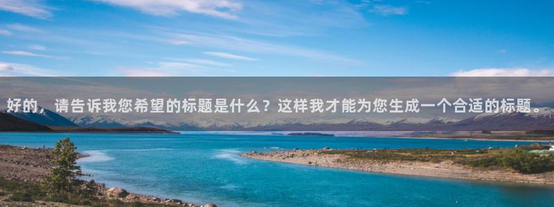 k8凯发游戏官网平台：好的，请告诉我您希望的标题是什么？这样我才能为您生成一个合适的标题。