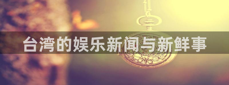 德国凯发kafer：台湾的娱乐新闻与新鲜事