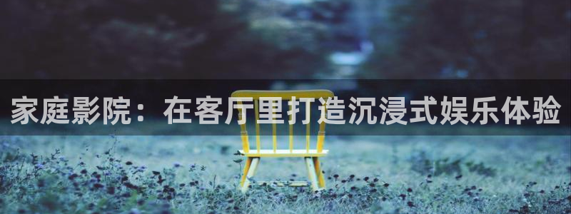 南宫k8凯发官网下载链接：家庭影院：在客厅里打造沉浸式娱乐体验