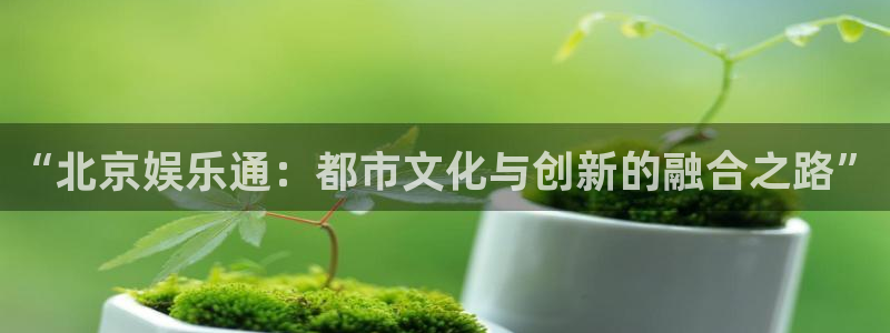 k8凯发app哪个模式容易赢：“北京娱乐通：都市文化与创新的融合之路”