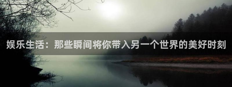 南宫k8凯发官网版：娱乐生活：那些瞬间将你带入另一个世界的美好时刻