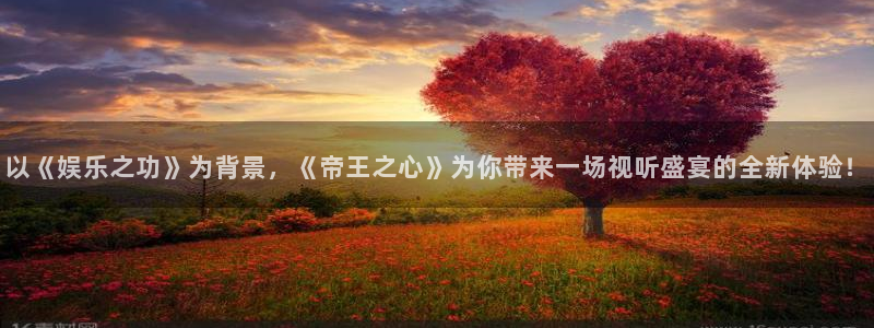 k8凯发网页版登：以《娱乐之功》为背景，《帝王之心》为你带来一场视听盛宴的全新体验！