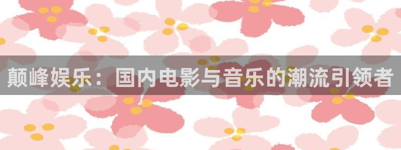 凯发学苑春晓：颠峰娱乐：国内电影与音乐的潮流引领者