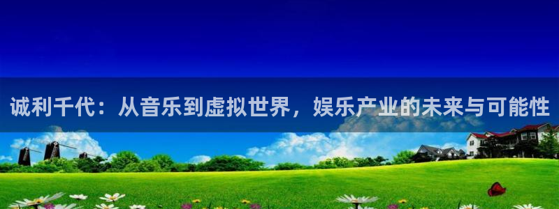 k8凯发强制退款流程详解：诚利千代：从音乐到虚拟世界，娱乐产业的未来与可能性