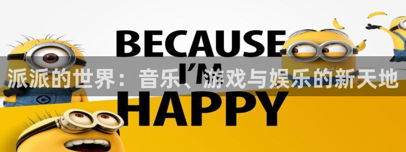 k8凯发娱乐：派派的世界：音乐、游戏与娱乐的新天地