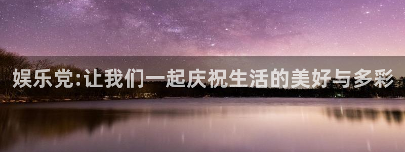 k8凯发退款怎么退：娱乐党:让我们一起庆祝生活的美好与多彩