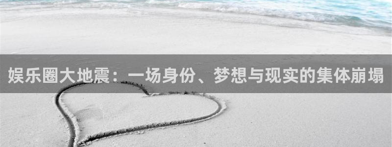 k8凯发平台官方入口：娱乐圈大地震：一场身份、梦想与现实的集体崩塌