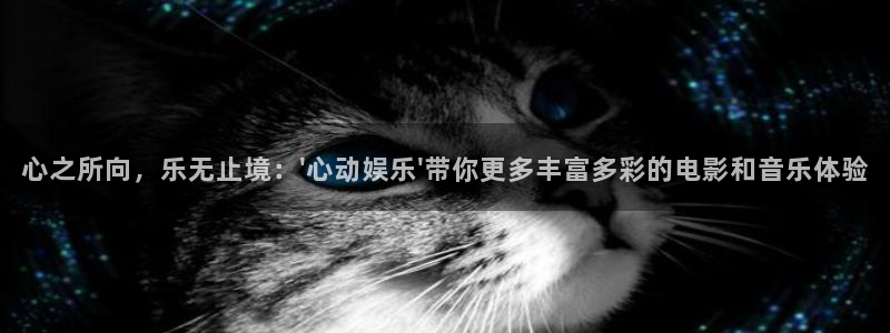 k8凯发有梦你就来：心之所向，乐无止境：\'心动娱乐\'带你更多丰富多彩的电影和音乐体验
