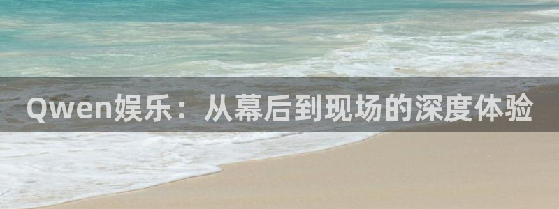 k8凯发的平台：Qwen娱乐：从幕后到现场的深度体验