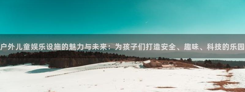 凯发新园：户外儿童娱乐设施的魅力与未来：为孩子们打造安全、趣味、科技的乐园