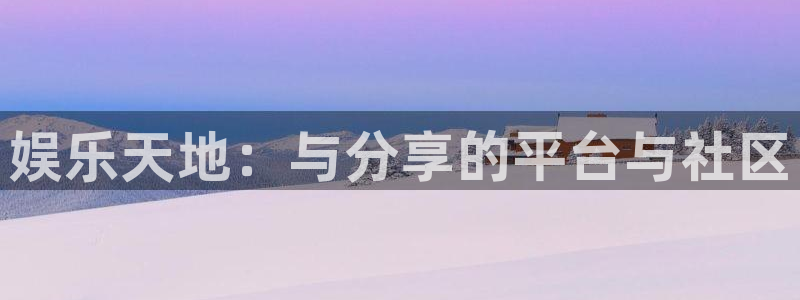 k8凯发网站：娱乐天地：与分享的平台与社区