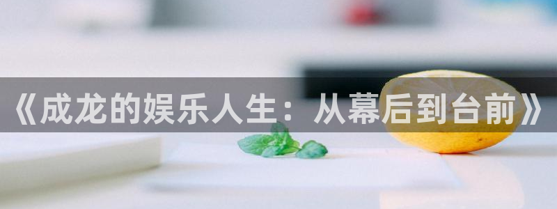 壹号app下载官方网站：《成龙的娱乐人生：从幕后到台前》