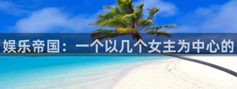 k8凯发官网下载：娱乐帝国：一个以几个女主为中心的