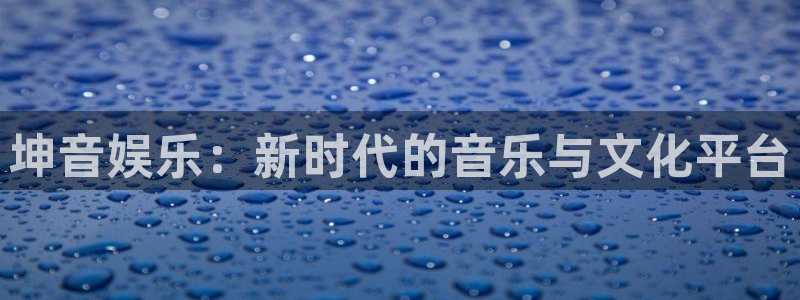 k8凯发旗舰：坤音娱乐：新时代的音乐与文化平台