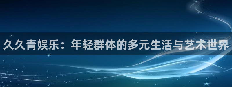 壹号平台app下载安装：久久青娱乐：年轻群体的多元生活与艺术世界