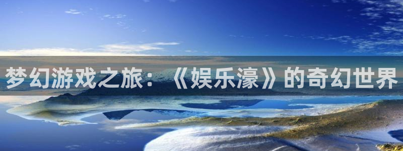 壹号大舞台下载：梦幻游戏之旅：《娱乐濠》的奇幻世界